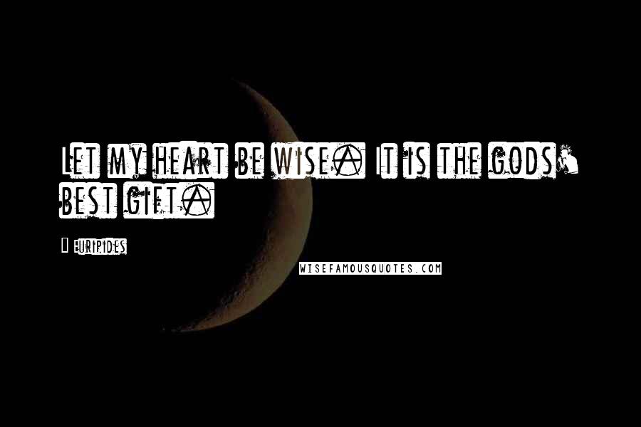 Euripides Quotes: Let my heart be wise. It is the gods' best gift.