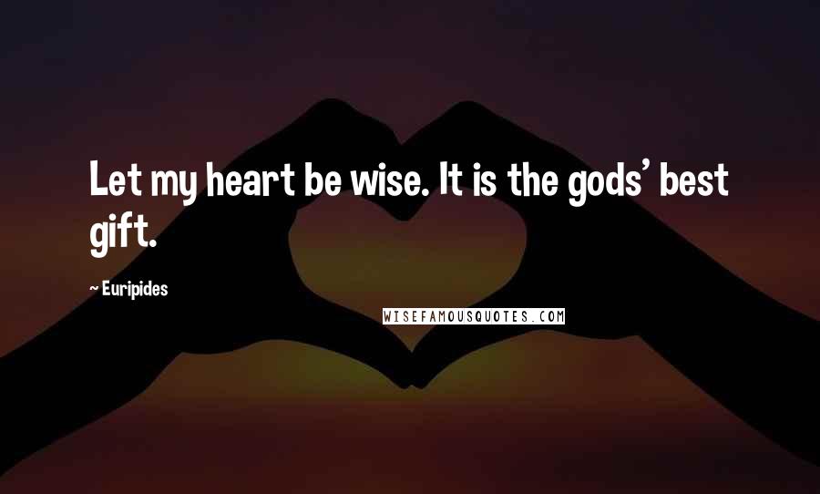 Euripides Quotes: Let my heart be wise. It is the gods' best gift.