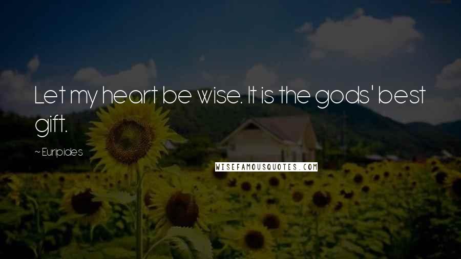 Euripides Quotes: Let my heart be wise. It is the gods' best gift.
