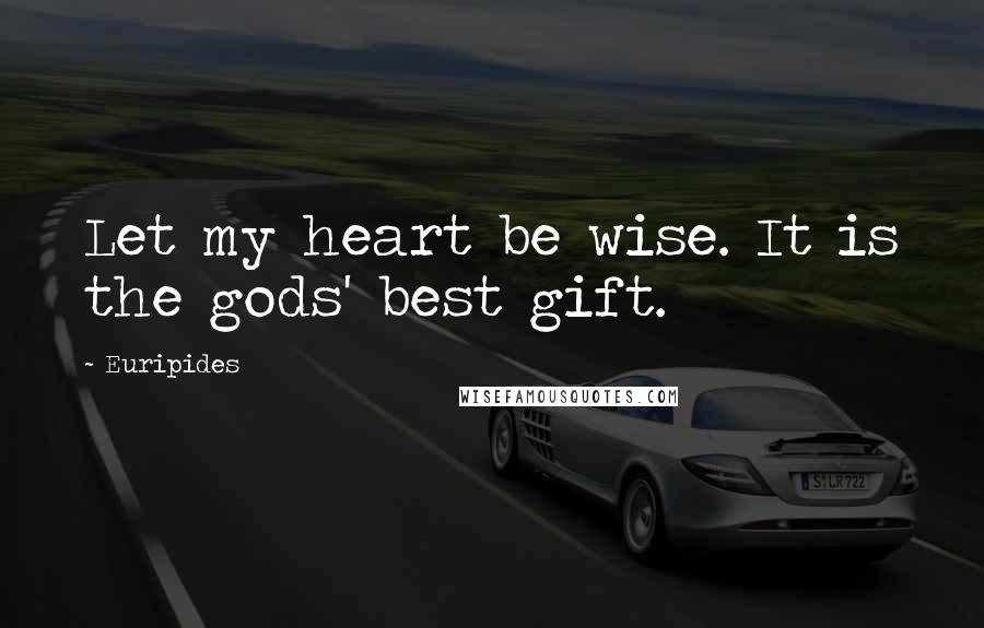 Euripides Quotes: Let my heart be wise. It is the gods' best gift.