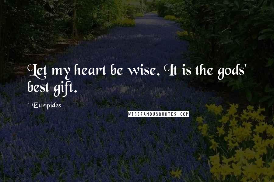 Euripides Quotes: Let my heart be wise. It is the gods' best gift.