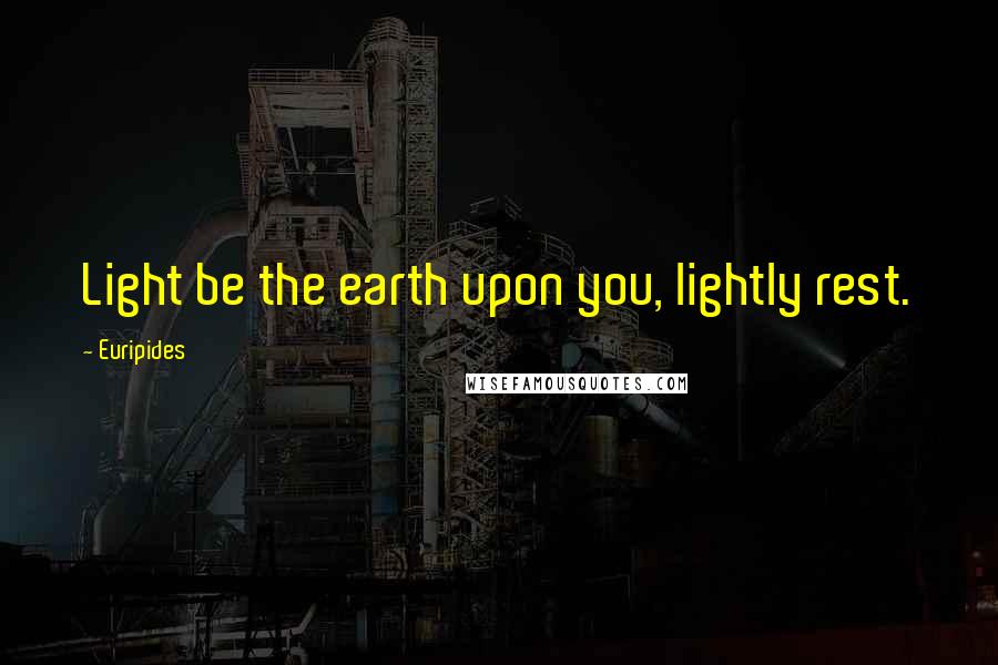 Euripides Quotes: Light be the earth upon you, lightly rest.