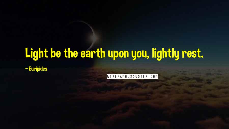 Euripides Quotes: Light be the earth upon you, lightly rest.