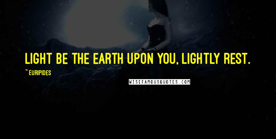 Euripides Quotes: Light be the earth upon you, lightly rest.