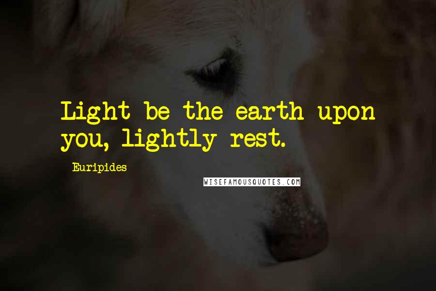 Euripides Quotes: Light be the earth upon you, lightly rest.