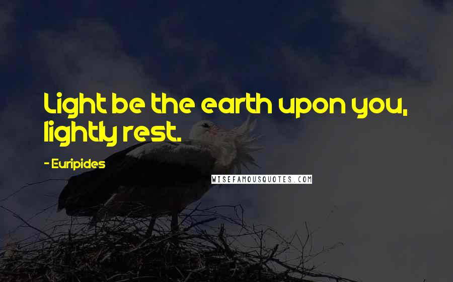 Euripides Quotes: Light be the earth upon you, lightly rest.