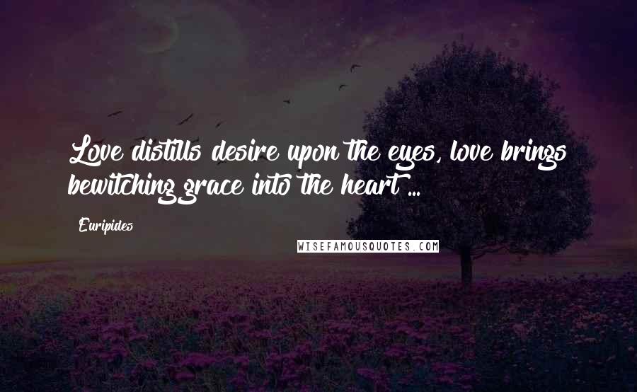 Euripides Quotes: Love distills desire upon the eyes, love brings bewitching grace into the heart ...