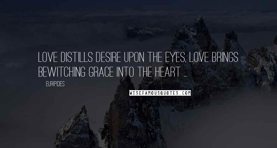 Euripides Quotes: Love distills desire upon the eyes, love brings bewitching grace into the heart ...