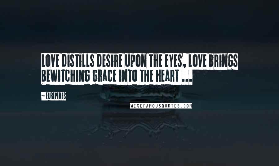 Euripides Quotes: Love distills desire upon the eyes, love brings bewitching grace into the heart ...