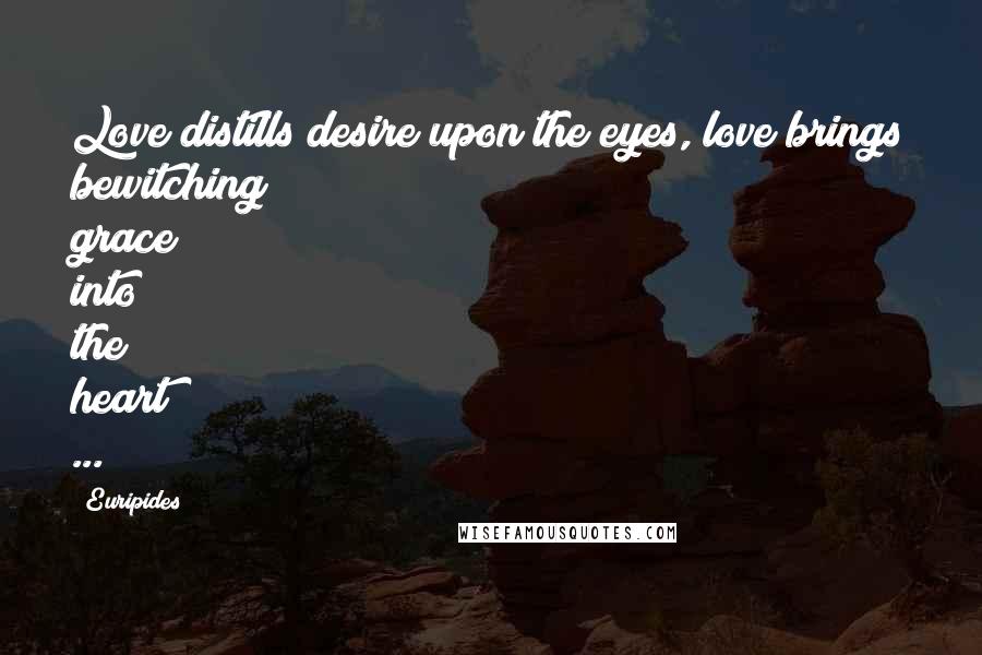 Euripides Quotes: Love distills desire upon the eyes, love brings bewitching grace into the heart ...