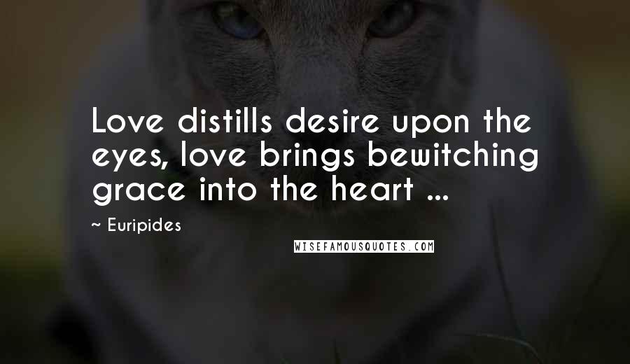 Euripides Quotes: Love distills desire upon the eyes, love brings bewitching grace into the heart ...