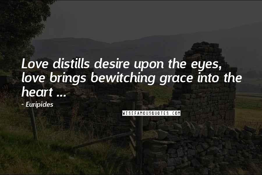 Euripides Quotes: Love distills desire upon the eyes, love brings bewitching grace into the heart ...