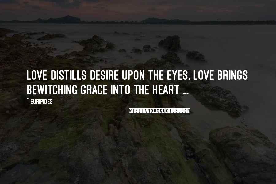 Euripides Quotes: Love distills desire upon the eyes, love brings bewitching grace into the heart ...