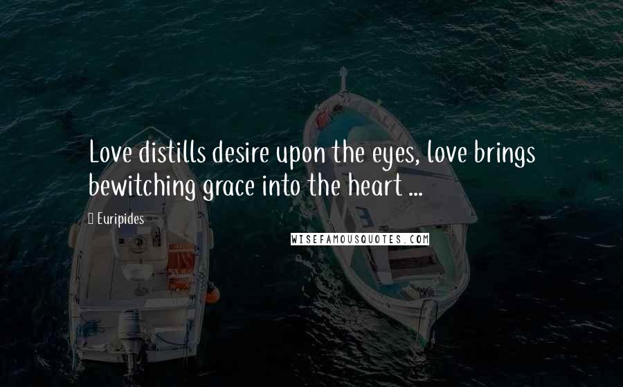 Euripides Quotes: Love distills desire upon the eyes, love brings bewitching grace into the heart ...