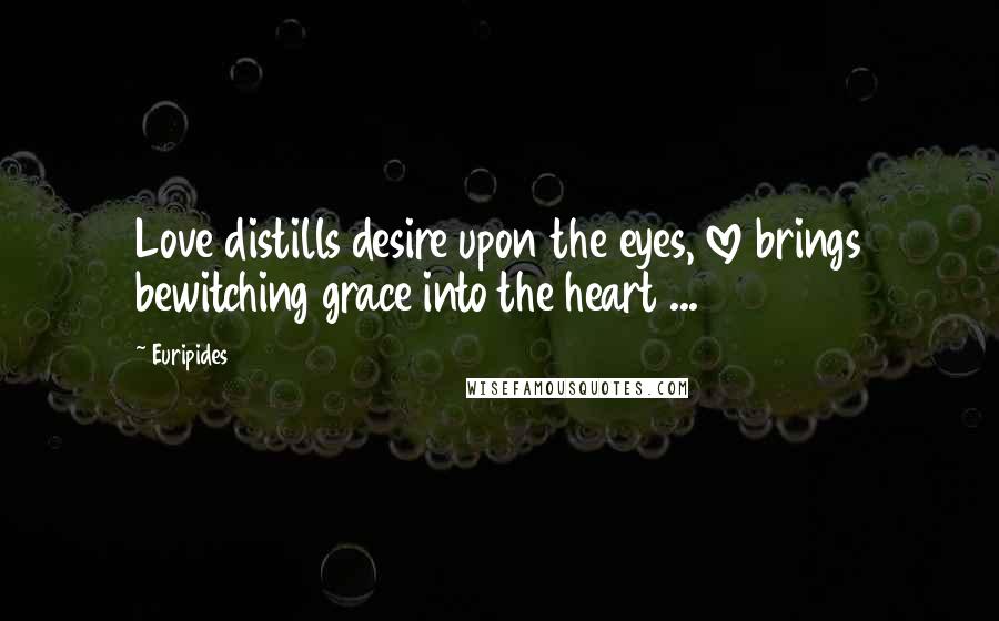 Euripides Quotes: Love distills desire upon the eyes, love brings bewitching grace into the heart ...