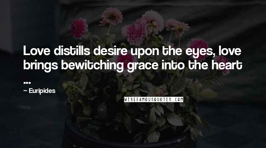 Euripides Quotes: Love distills desire upon the eyes, love brings bewitching grace into the heart ...