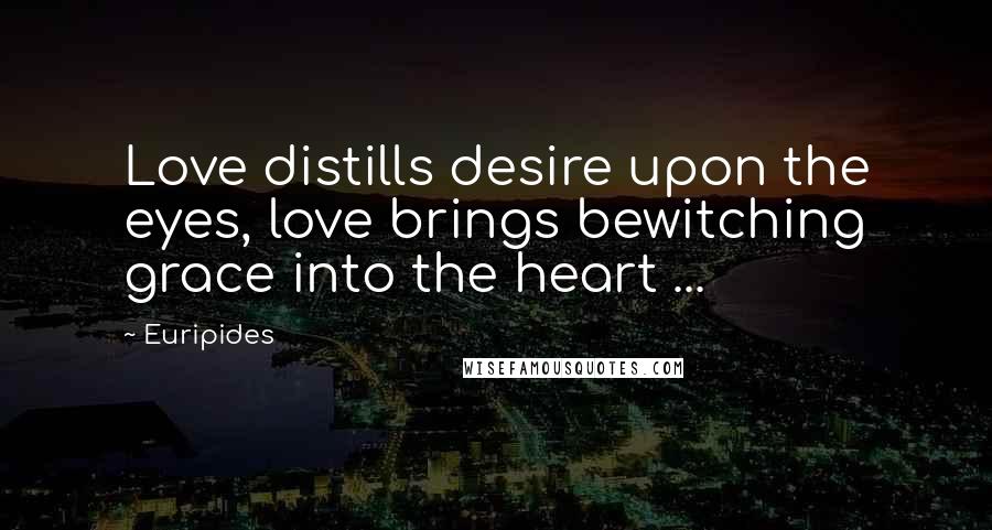 Euripides Quotes: Love distills desire upon the eyes, love brings bewitching grace into the heart ...