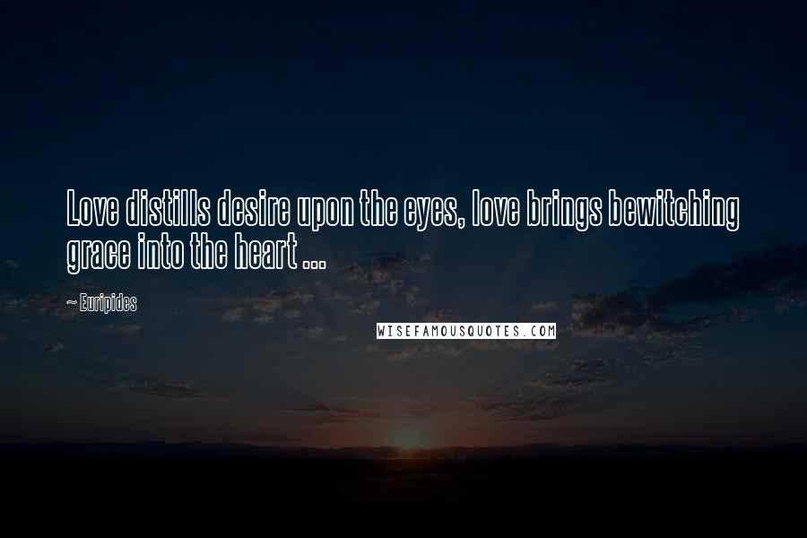 Euripides Quotes: Love distills desire upon the eyes, love brings bewitching grace into the heart ...