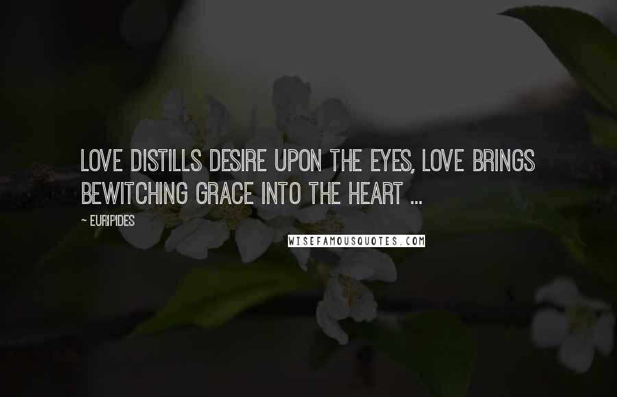 Euripides Quotes: Love distills desire upon the eyes, love brings bewitching grace into the heart ...