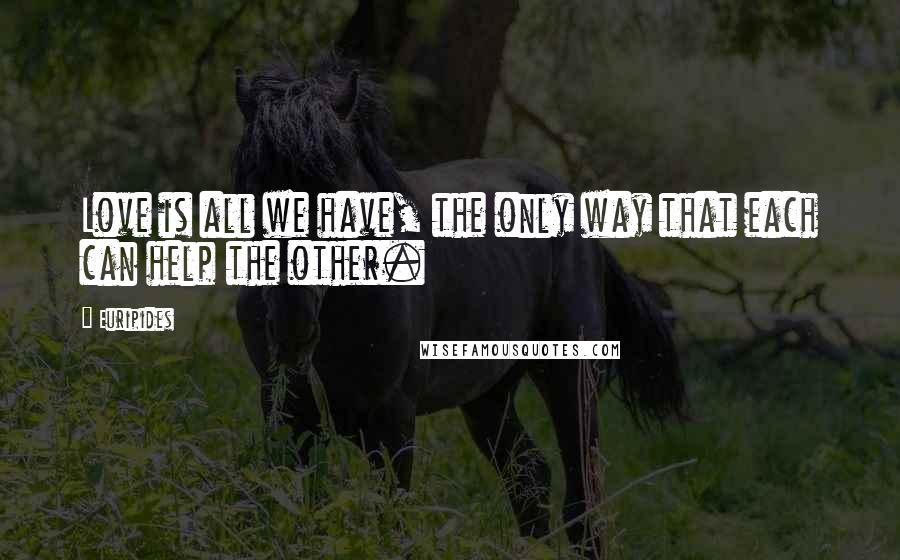 Euripides Quotes: Love is all we have, the only way that each can help the other.