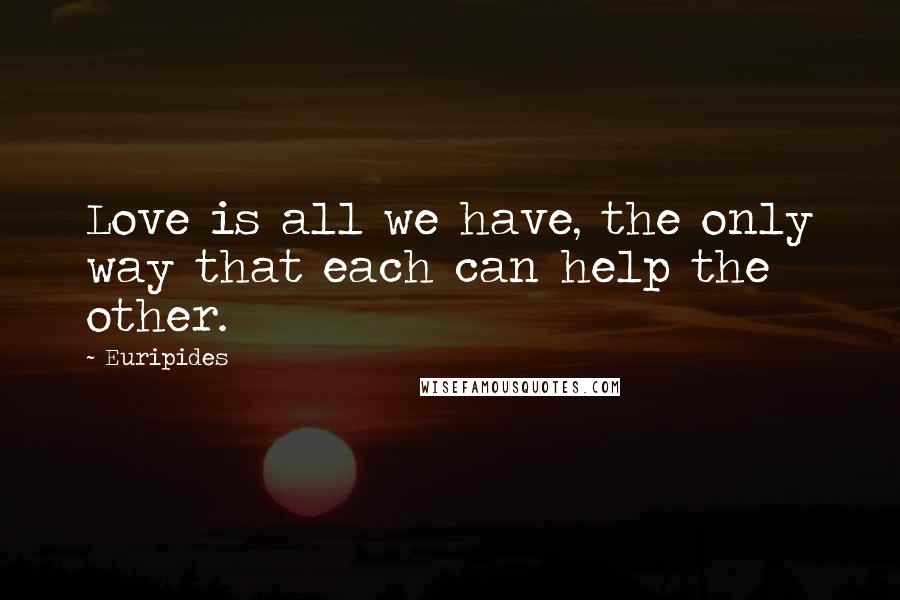 Euripides Quotes: Love is all we have, the only way that each can help the other.