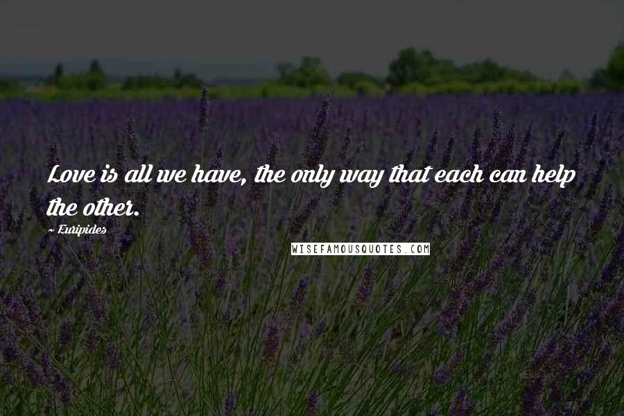 Euripides Quotes: Love is all we have, the only way that each can help the other.