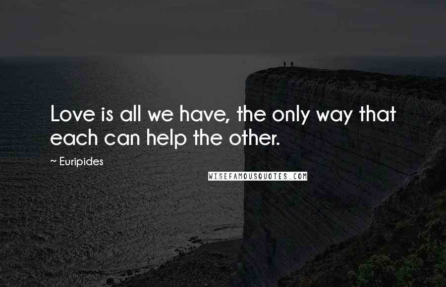 Euripides Quotes: Love is all we have, the only way that each can help the other.