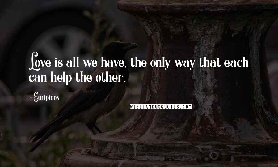 Euripides Quotes: Love is all we have, the only way that each can help the other.
