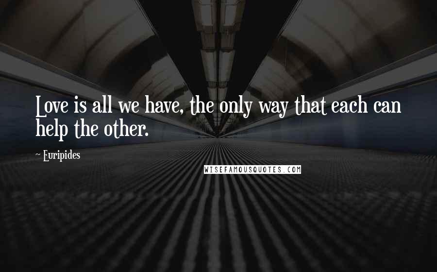 Euripides Quotes: Love is all we have, the only way that each can help the other.