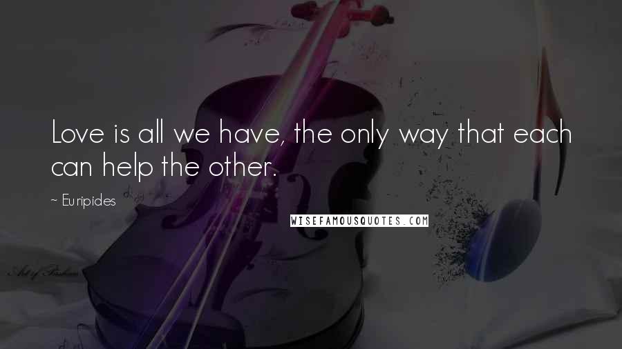 Euripides Quotes: Love is all we have, the only way that each can help the other.