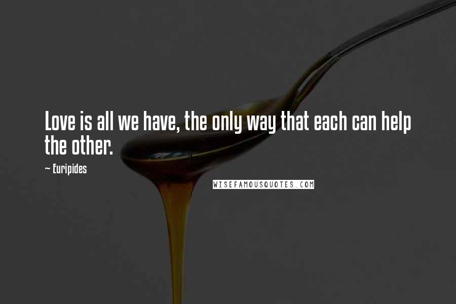 Euripides Quotes: Love is all we have, the only way that each can help the other.