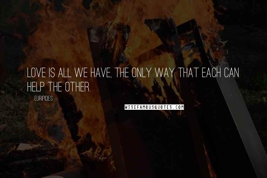 Euripides Quotes: Love is all we have, the only way that each can help the other.