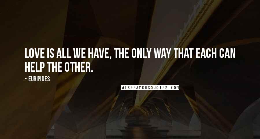 Euripides Quotes: Love is all we have, the only way that each can help the other.