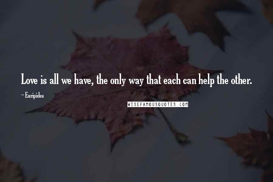 Euripides Quotes: Love is all we have, the only way that each can help the other.