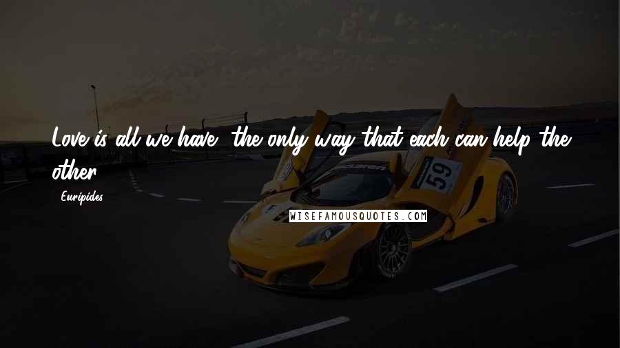Euripides Quotes: Love is all we have, the only way that each can help the other.