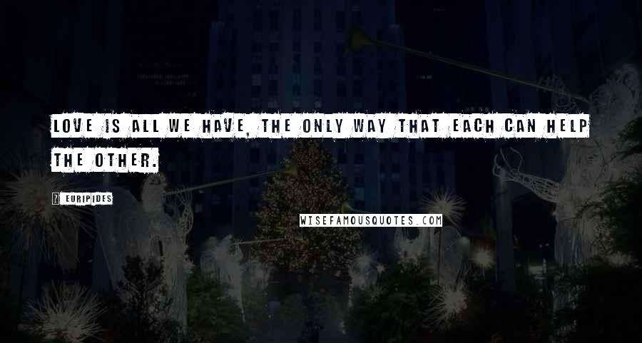Euripides Quotes: Love is all we have, the only way that each can help the other.