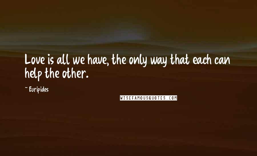 Euripides Quotes: Love is all we have, the only way that each can help the other.