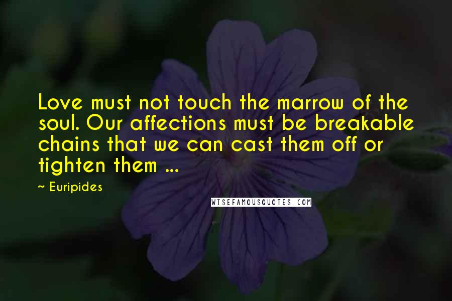 Euripides Quotes: Love must not touch the marrow of the soul. Our affections must be breakable chains that we can cast them off or tighten them ...