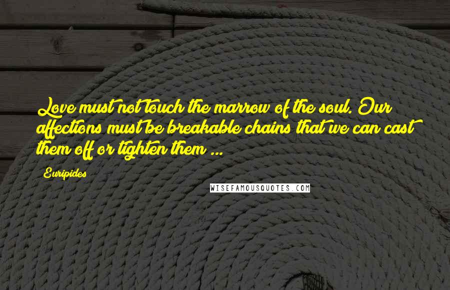 Euripides Quotes: Love must not touch the marrow of the soul. Our affections must be breakable chains that we can cast them off or tighten them ...