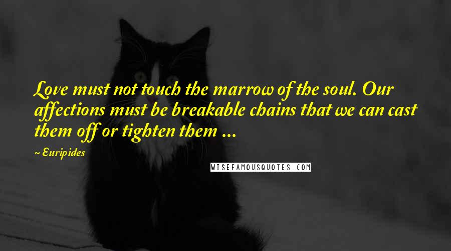 Euripides Quotes: Love must not touch the marrow of the soul. Our affections must be breakable chains that we can cast them off or tighten them ...