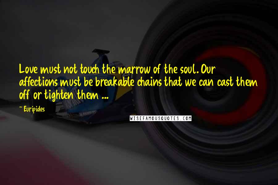 Euripides Quotes: Love must not touch the marrow of the soul. Our affections must be breakable chains that we can cast them off or tighten them ...