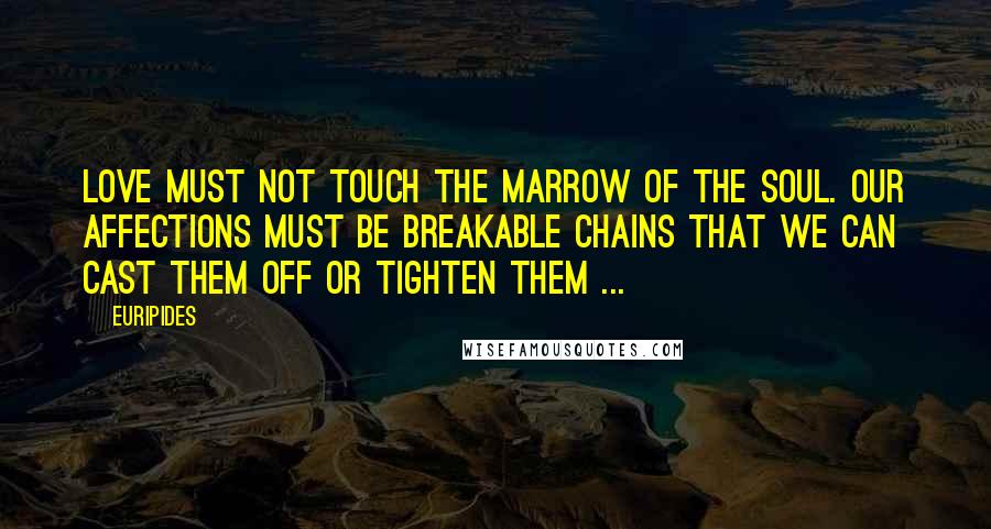 Euripides Quotes: Love must not touch the marrow of the soul. Our affections must be breakable chains that we can cast them off or tighten them ...