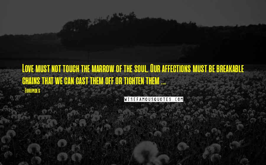 Euripides Quotes: Love must not touch the marrow of the soul. Our affections must be breakable chains that we can cast them off or tighten them ...