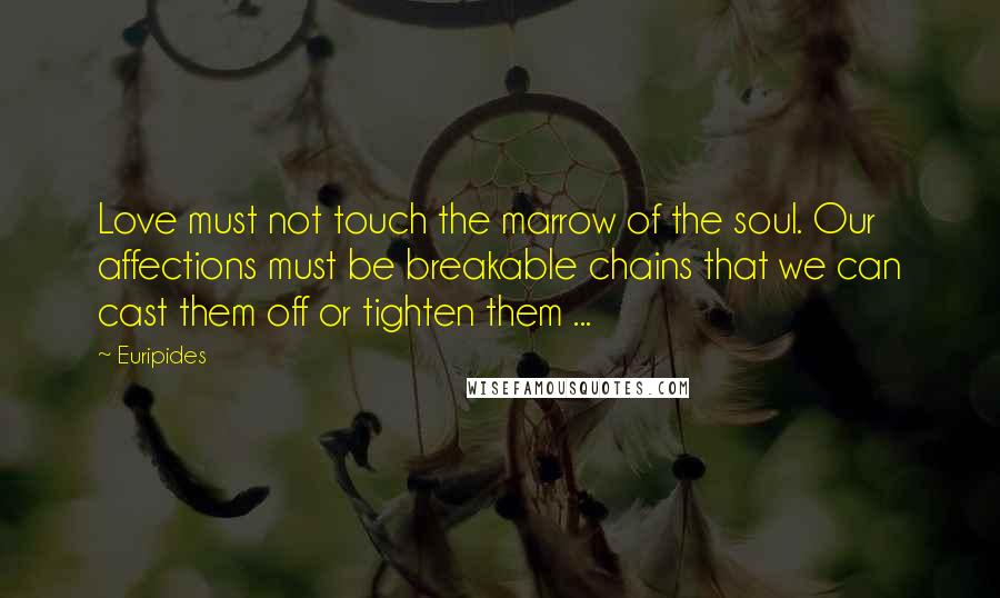 Euripides Quotes: Love must not touch the marrow of the soul. Our affections must be breakable chains that we can cast them off or tighten them ...