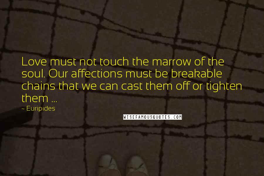 Euripides Quotes: Love must not touch the marrow of the soul. Our affections must be breakable chains that we can cast them off or tighten them ...