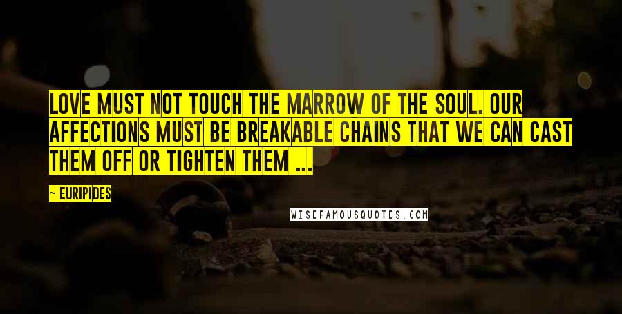 Euripides Quotes: Love must not touch the marrow of the soul. Our affections must be breakable chains that we can cast them off or tighten them ...