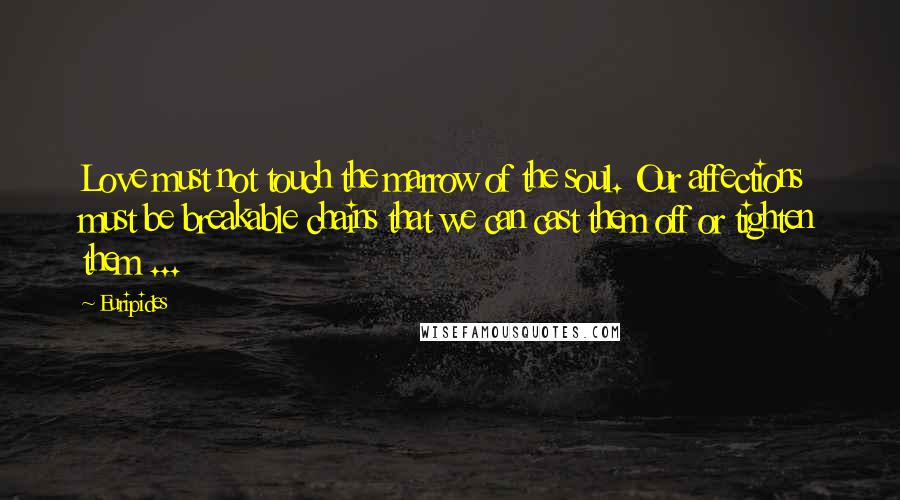 Euripides Quotes: Love must not touch the marrow of the soul. Our affections must be breakable chains that we can cast them off or tighten them ...