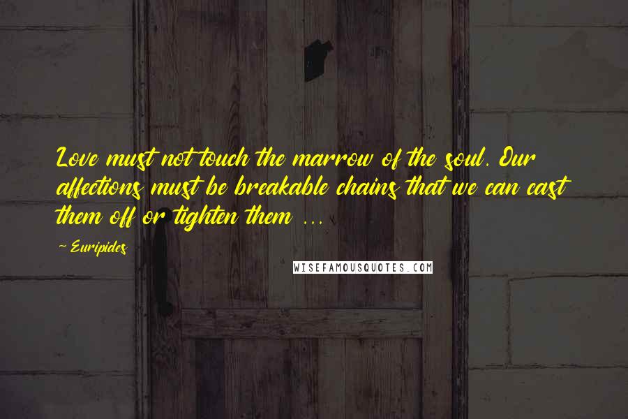 Euripides Quotes: Love must not touch the marrow of the soul. Our affections must be breakable chains that we can cast them off or tighten them ...