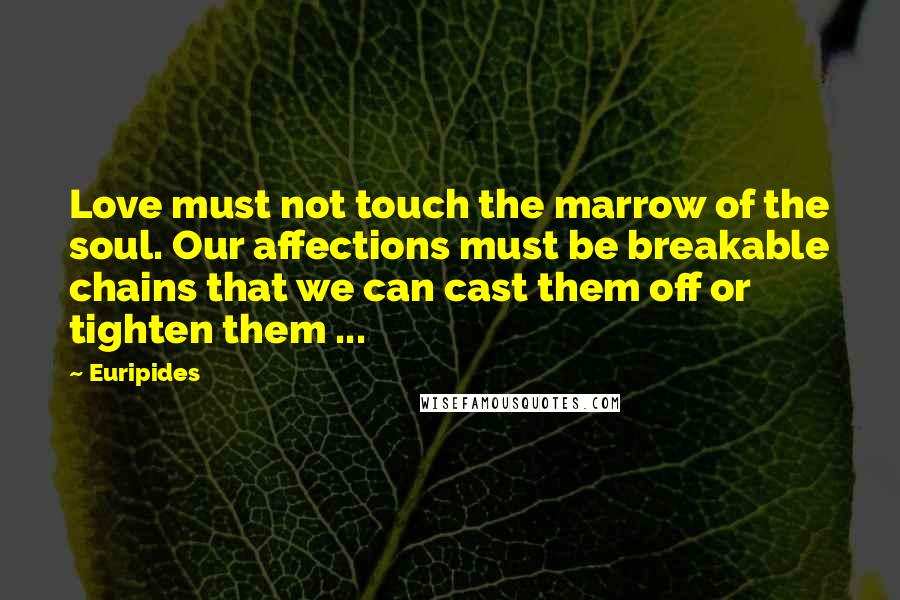 Euripides Quotes: Love must not touch the marrow of the soul. Our affections must be breakable chains that we can cast them off or tighten them ...