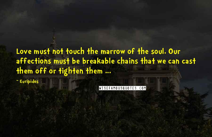 Euripides Quotes: Love must not touch the marrow of the soul. Our affections must be breakable chains that we can cast them off or tighten them ...